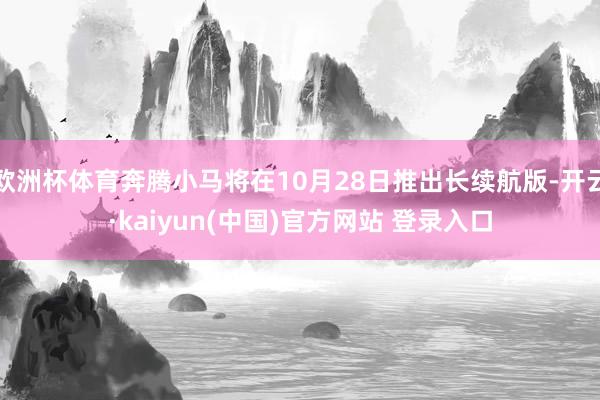 欧洲杯体育奔腾小马将在10月28日推出长续航版-开云·kaiyun(中国)官方网站 登录入口