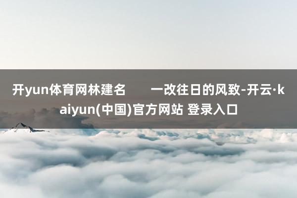 开yun体育网林建名       一改往日的风致-开云·kaiyun(中国)官方网站 登录入口
