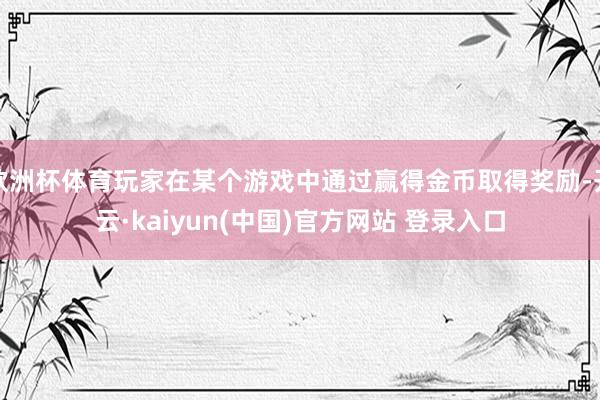 欧洲杯体育玩家在某个游戏中通过赢得金币取得奖励-开云·kaiyun(中国)官方网站 登录入口