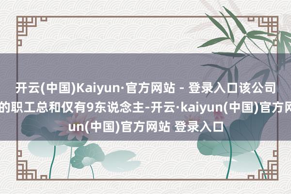 开云(中国)Kaiyun·官方网站 - 登录入口该公司2023年参保的职工总和仅有9东说念主-开云·kaiyun(中国)官方网站 登录入口