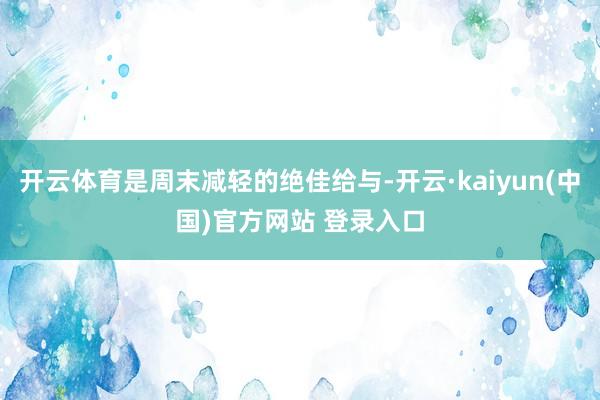 开云体育是周末减轻的绝佳给与-开云·kaiyun(中国)官方网站 登录入口