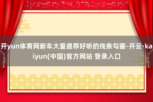 开yun体育网新车大量遴荐好听的线条勾画-开云·kaiyun(中国)官方网站 登录入口