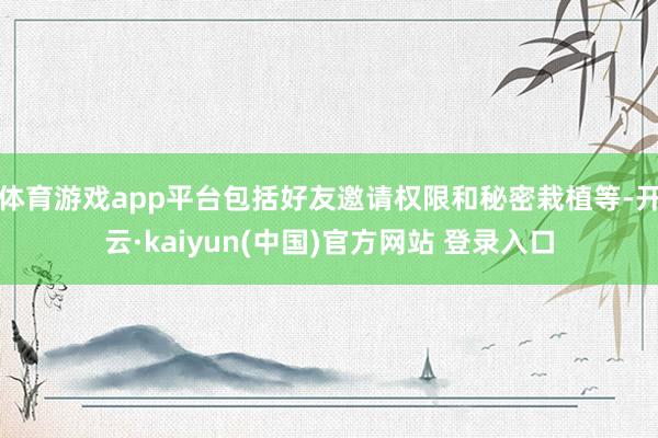 体育游戏app平台包括好友邀请权限和秘密栽植等-开云·kaiyun(中国)官方网站 登录入口