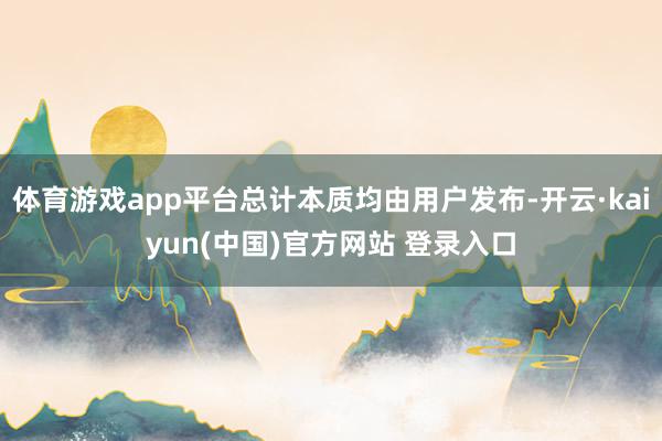 体育游戏app平台总计本质均由用户发布-开云·kaiyun(中国)官方网站 登录入口