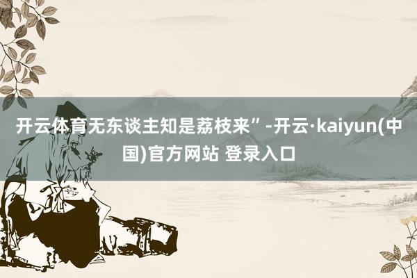 开云体育无东谈主知是荔枝来”-开云·kaiyun(中国)官方网站 登录入口