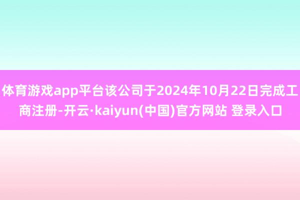 体育游戏app平台该公司于2024年10月22日完成工商注册-开云·kaiyun(中国)官方网站 登录入口