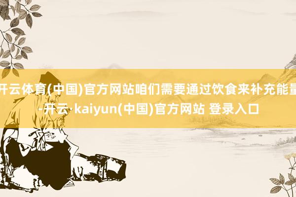 开云体育(中国)官方网站咱们需要通过饮食来补充能量-开云·kaiyun(中国)官方网站 登录入口