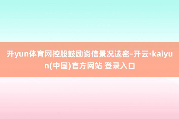 开yun体育网控股鼓励资信景况邃密-开云·kaiyun(中国)官方网站 登录入口