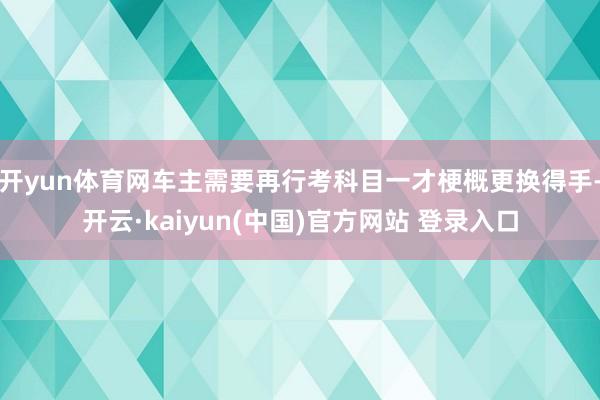 开yun体育网车主需要再行考科目一才梗概更换得手-开云·kaiyun(中国)官方网站 登录入口