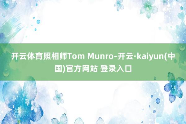 开云体育照相师Tom Munro-开云·kaiyun(中国)官方网站 登录入口