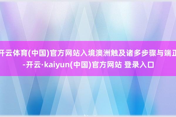 开云体育(中国)官方网站入境澳洲触及诸多步骤与端正-开云·kaiyun(中国)官方网站 登录入口