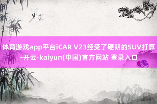 体育游戏app平台iCAR V23经受了硬朗的SUV打算-开云·kaiyun(中国)官方网站 登录入口