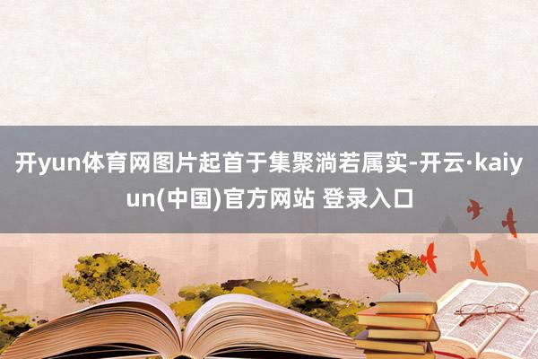 开yun体育网图片起首于集聚淌若属实-开云·kaiyun(中国)官方网站 登录入口