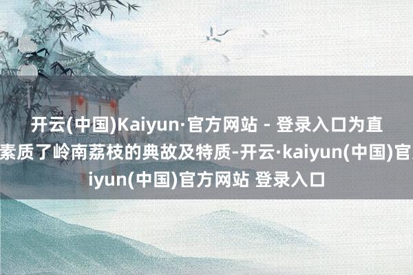 开云(中国)Kaiyun·官方网站 - 登录入口为直播间不雅众全面素质了岭南荔枝的典故及特质-开云·kaiyun(中国)官方网站 登录入口