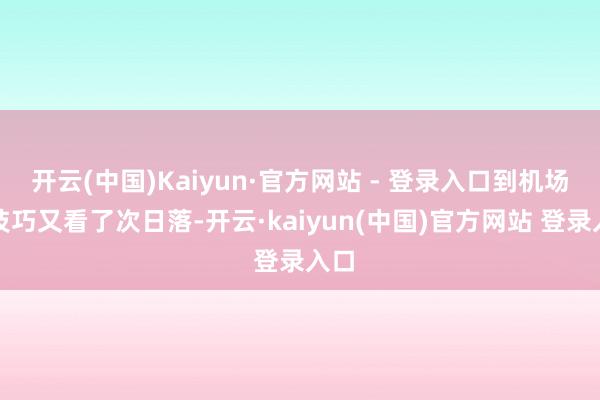 开云(中国)Kaiyun·官方网站 - 登录入口到机场的技巧又看了次日落-开云·kaiyun(中国)官方网站 登录入口