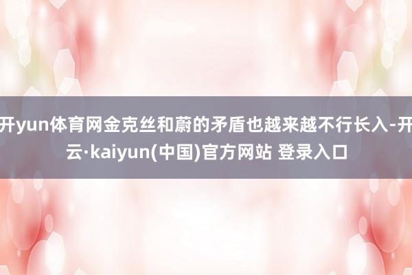 开yun体育网金克丝和蔚的矛盾也越来越不行长入-开云·kaiyun(中国)官方网站 登录入口