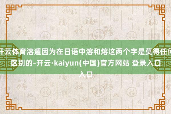 开云体育溶遁因为在日语中溶和熔这两个字是莫得任何区别的-开云·kaiyun(中国)官方网站 登录入口