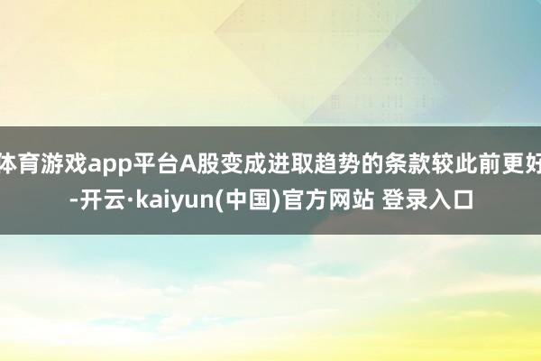体育游戏app平台A股变成进取趋势的条款较此前更好-开云·kaiyun(中国)官方网站 登录入口