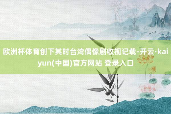 欧洲杯体育创下其时台湾偶像剧收视记载-开云·kaiyun(中国)官方网站 登录入口