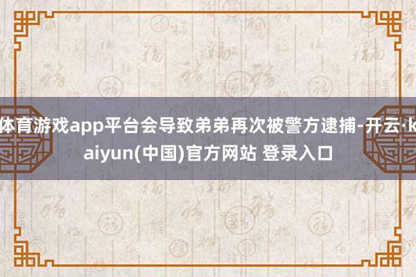 体育游戏app平台会导致弟弟再次被警方逮捕-开云·kaiyun(中国)官方网站 登录入口