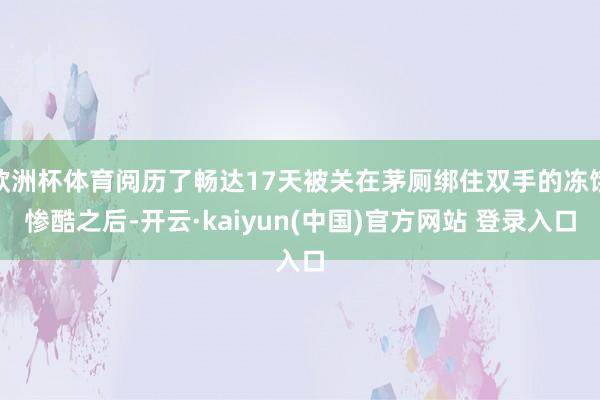 欧洲杯体育阅历了畅达17天被关在茅厕绑住双手的冻饿惨酷之后-开云·kaiyun(中国)官方网站 登录入口