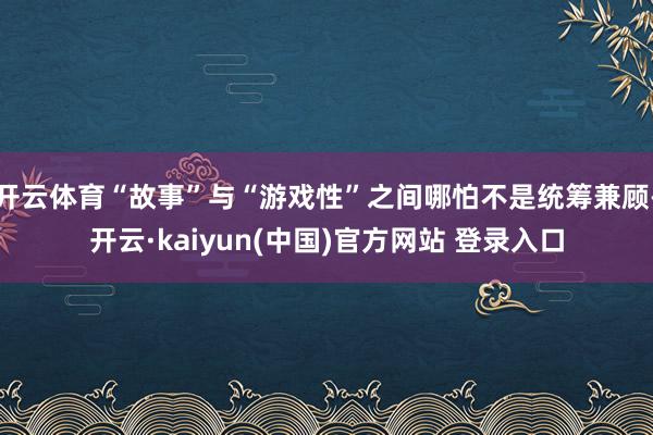 开云体育“故事”与“游戏性”之间哪怕不是统筹兼顾-开云·kaiyun(中国)官方网站 登录入口