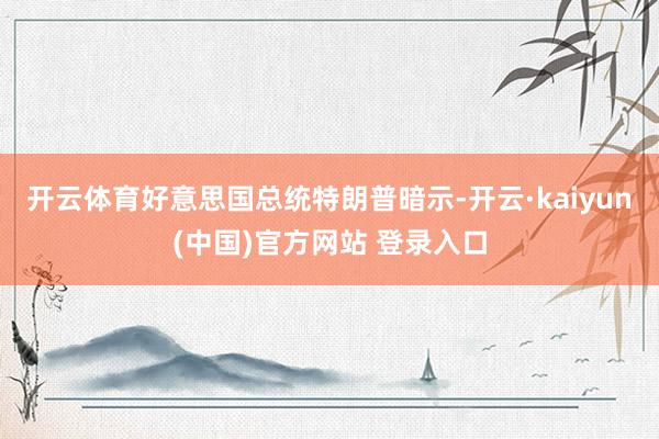 开云体育好意思国总统特朗普暗示-开云·kaiyun(中国)官方网站 登录入口