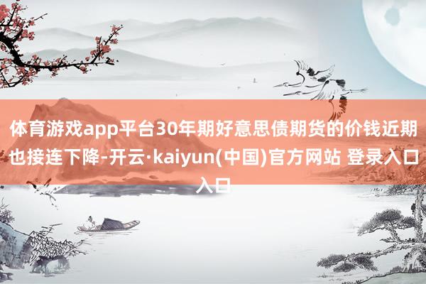 体育游戏app平台　　30年期好意思债期货的价钱近期也接连下降-开云·kaiyun(中国)官方网站 登录入口