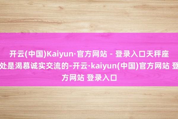 开云(中国)Kaiyun·官方网站 - 登录入口天秤座内心深处是渴慕诚实交流的-开云·kaiyun(中国)官方网站 登录入口