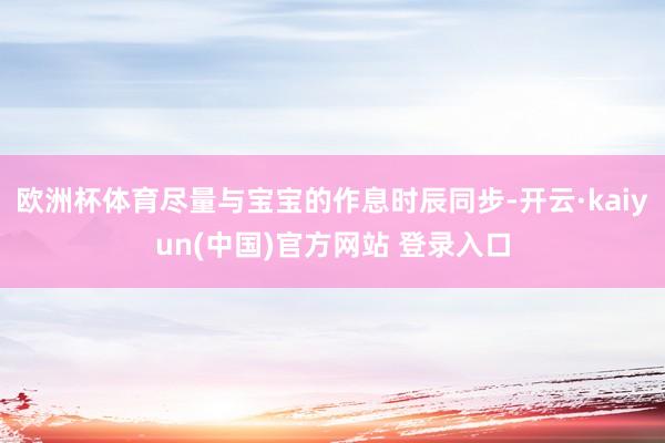 欧洲杯体育尽量与宝宝的作息时辰同步-开云·kaiyun(中国)官方网站 登录入口