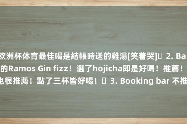欧洲杯体育最佳喝是結帳時送的雞湯[笑着哭]	2. Bar weekend 必點的Ramos Gin fizz！選了hojicha即是好喝！推薦！	4. Bar mood 也很推薦！點了三杯皆好喝！	3. Booking bar 不推薦～就很平素～環境不是我喜歡的-开云·kaiyun(中国)官方网站 登录入口