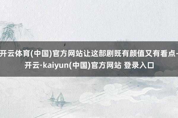 开云体育(中国)官方网站让这部剧既有颜值又有看点-开云·kaiyun(中国)官方网站 登录入口