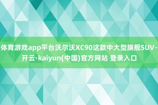 体育游戏app平台沃尔沃XC90这款中大型旗舰SUV-开云·kaiyun(中国)官方网站 登录入口