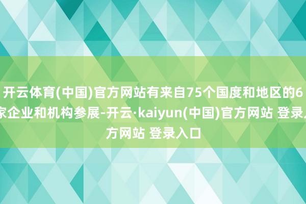 开云体育(中国)官方网站有来自75个国度和地区的651家企业和机构参展-开云·kaiyun(中国)官方网站 登录入口