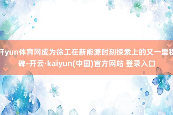 开yun体育网成为徐工在新能源时刻探索上的又一里程碑-开云·kaiyun(中国)官方网站 登录入口
