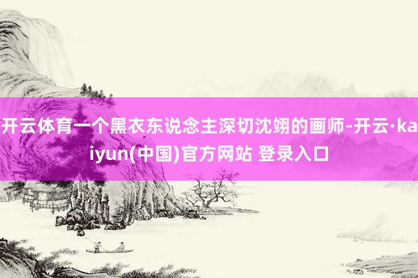 开云体育一个黑衣东说念主深切沈翊的画师-开云·kaiyun(中国)官方网站 登录入口