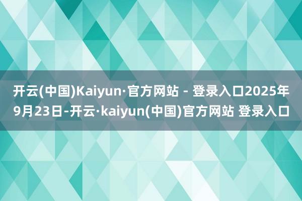 开云(中国)Kaiyun·官方网站 - 登录入口2025年9月23日-开云·kaiyun(中国)官方网站 登录入口