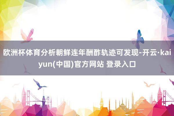 欧洲杯体育分析朝鲜连年酬酢轨迹可发现-开云·kaiyun(中国)官方网站 登录入口