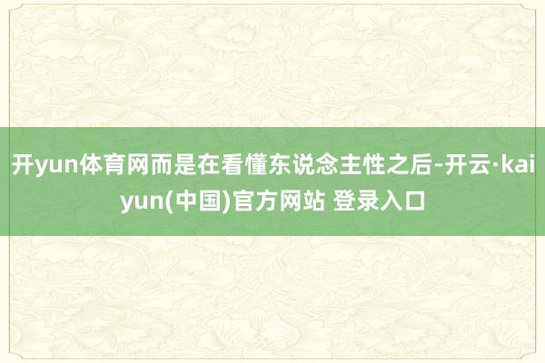 开yun体育网而是在看懂东说念主性之后-开云·kaiyun(中国)官方网站 登录入口