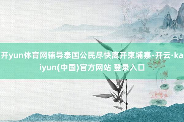 开yun体育网辅导泰国公民尽快离开柬埔寨-开云·kaiyun(中国)官方网站 登录入口