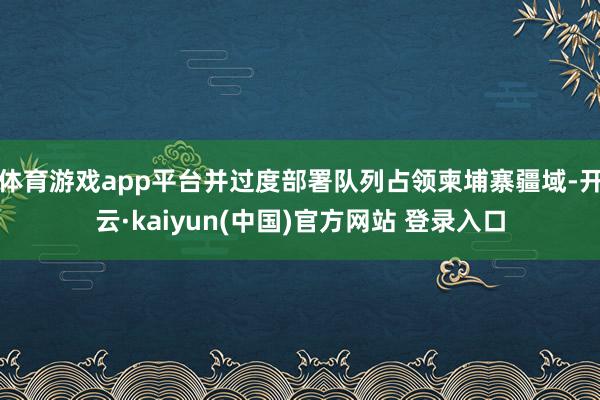 体育游戏app平台并过度部署队列占领柬埔寨疆域-开云·kaiyun(中国)官方网站 登录入口