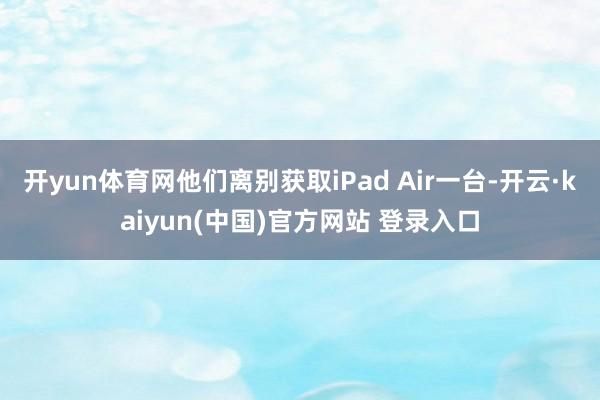 开yun体育网他们离别获取iPad Air一台-开云·kaiyun(中国)官方网站 登录入口