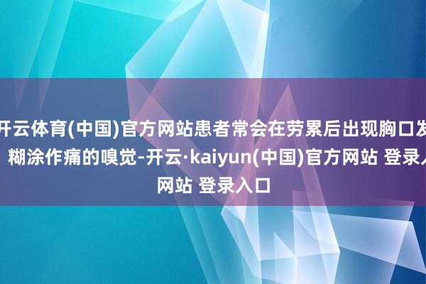 开云体育(中国)官方网站患者常会在劳累后出现胸口发闷、糊涂作痛的嗅觉-开云·kaiyun(中国)官方网站 登录入口