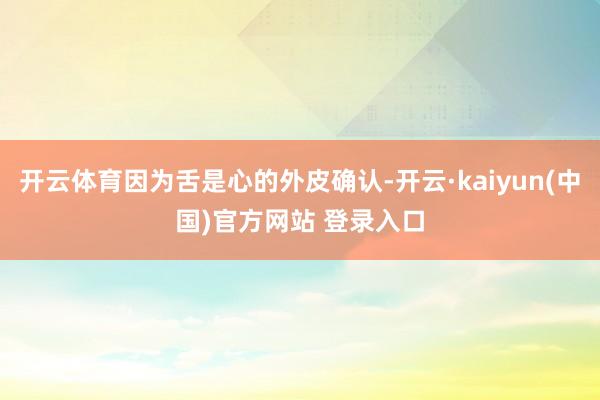 开云体育因为舌是心的外皮确认-开云·kaiyun(中国)官方网站 登录入口