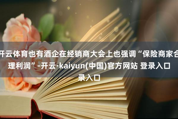 开云体育也有酒企在经销商大会上也强调“保险商家合理利润”-开云·kaiyun(中国)官方网站 登录入口