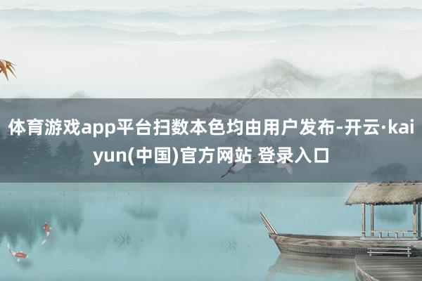 体育游戏app平台扫数本色均由用户发布-开云·kaiyun(中国)官方网站 登录入口