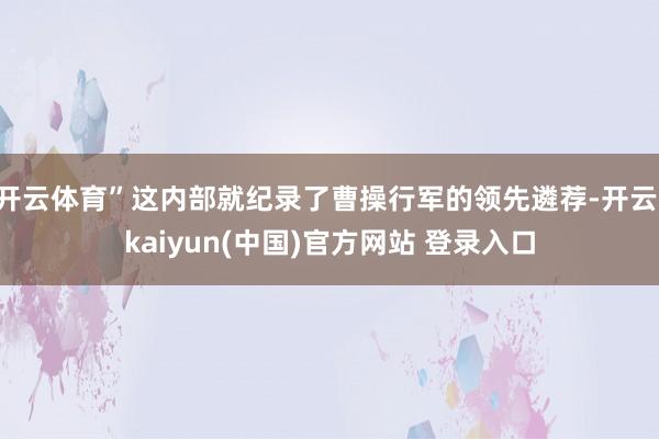 开云体育”这内部就纪录了曹操行军的领先遴荐-开云·kaiyun(中国)官方网站 登录入口