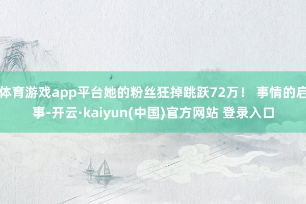 体育游戏app平台她的粉丝狂掉跳跃72万！ 事情的启事-开云·kaiyun(中国)官方网站 登录入口