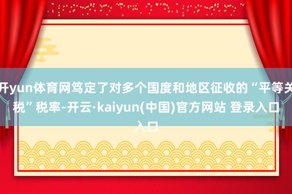 开yun体育网笃定了对多个国度和地区征收的“平等关税”税率-开云·kaiyun(中国)官方网站 登录入口
