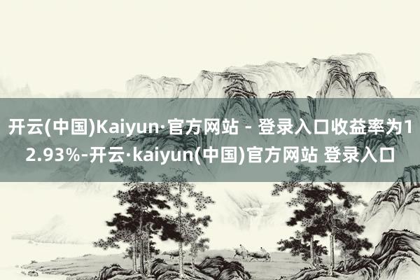 开云(中国)Kaiyun·官方网站 - 登录入口收益率为12.93%-开云·kaiyun(中国)官方网站 登录入口